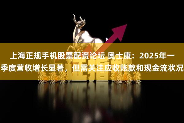 上海正规手机股票配资论坛 奥士康：2025年一季度营收增长显著，但需关注应收账款和现金流状况