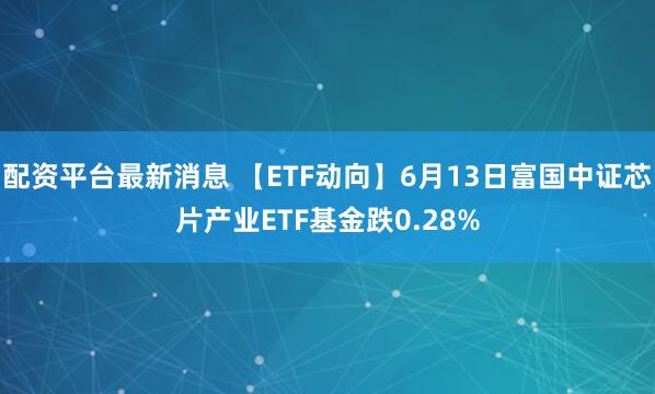 配资平台最新消息 【ETF动向】6月13日富国中证芯片产业ETF基金跌0.28%