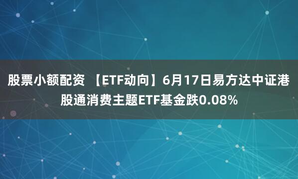 股票小额配资 【ETF动向】6月17日易方达中证港股通消费主题ETF基金跌0.08%