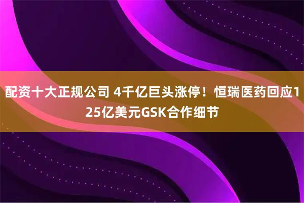 配资十大正规公司 4千亿巨头涨停！恒瑞医药回应125亿美元GSK合作细节