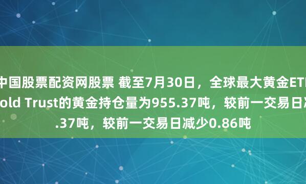 中国股票配资网股票 截至7月30日，全球最大黄金ETF——SPDR Gold Trust的黄金持仓量为955.37吨，较前一交易日减少0.86吨
