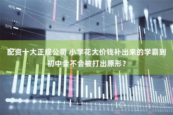 配资十大正规公司 小学花大价钱补出来的学霸到初中会不会被打出原形？