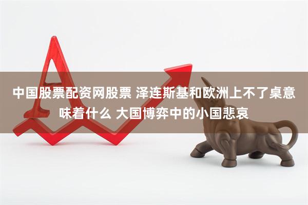 中国股票配资网股票 泽连斯基和欧洲上不了桌意味着什么 大国博弈中的小国悲哀