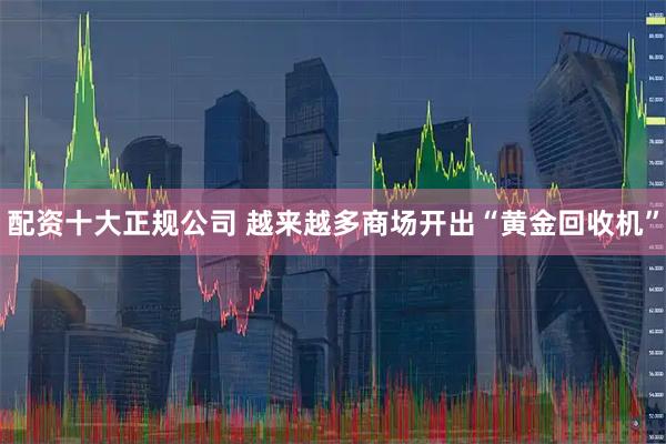 配资十大正规公司 越来越多商场开出“黄金回收机”