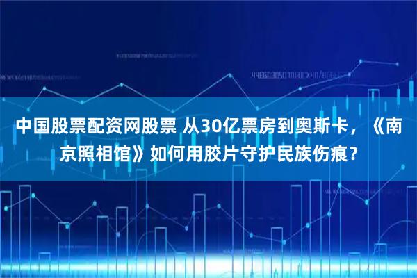 中国股票配资网股票 从30亿票房到奥斯卡，《南京照相馆》如何用胶片守护民族伤痕？