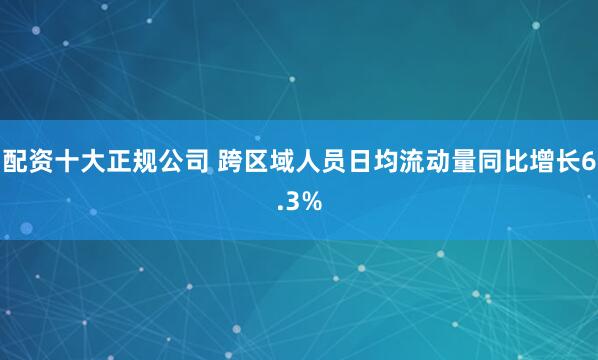 配资十大正规公司 跨区域人员日均流动量同比增长6.3%