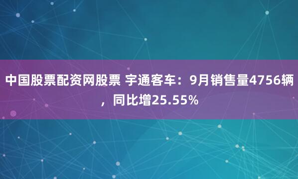 中国股票配资网股票 宇通客车：9月销售量4756辆，同比增25.55%