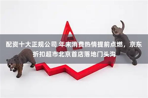 配资十大正规公司 年末消费热情提前点燃，京东折扣超市北京首店落地门头沟
