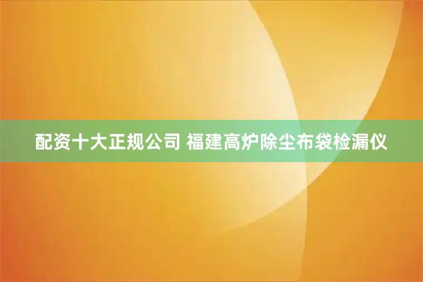 配资十大正规公司 福建高炉除尘布袋检漏仪