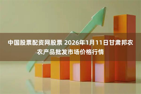中国股票配资网股票 2026年1月11日甘肃邦农农产品批发市场价格行情