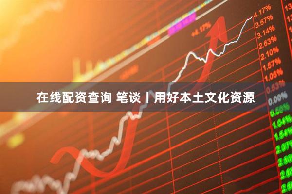 在线配资查询 笔谈丨用好本土文化资源
