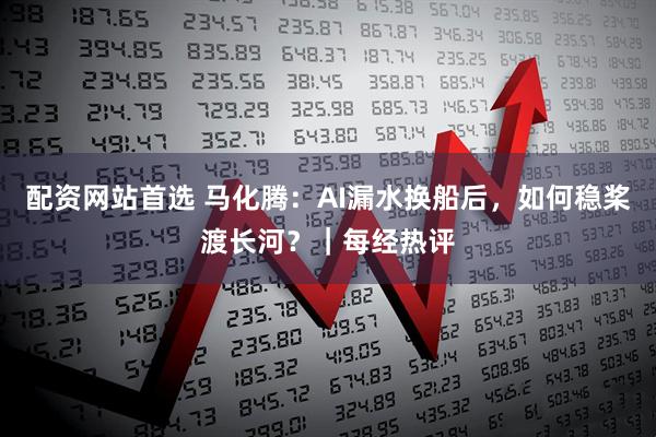 配资网站首选 马化腾：AI漏水换船后，如何稳桨渡长河？｜每经热评