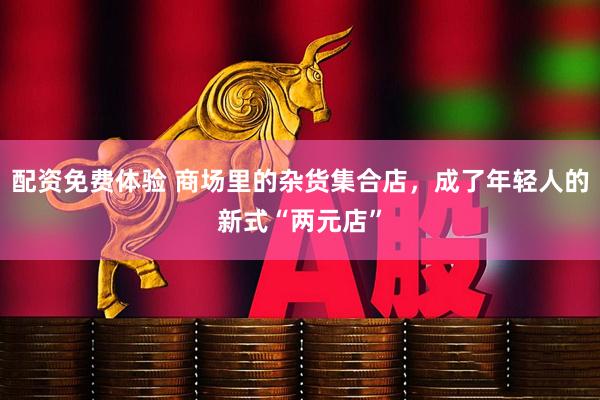 配资免费体验 商场里的杂货集合店，成了年轻人的新式“两元店”