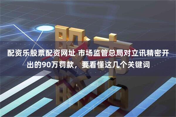 配资乐股票配资网址 市场监管总局对立讯精密开出的90万罚款，要看懂这几个关键词