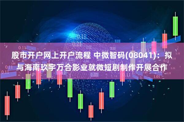 股市开户网上开户流程 中微智码(08041)：拟与海南玖宇万合影业就微短剧制作开展合作